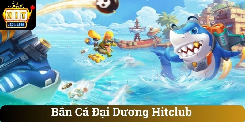 Ban Ca Dai Duong Hitclub Bắn Cá Đại Dương Hitclub