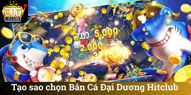 Tao sao chon Ban Ca Dai Duong Hitclub Tạo sao chọn Bắn Cá Đại Dương Hitclub